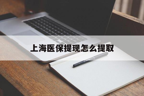 攀枝花上海医保提现怎么提取(上海医保提现怎么提取出来)