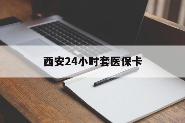 攀枝花西安24小时套医保卡(西安急用钱套医保卡联系方式)