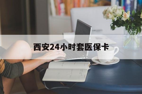 攀枝花西安24小时套医保卡(西安刷医保)