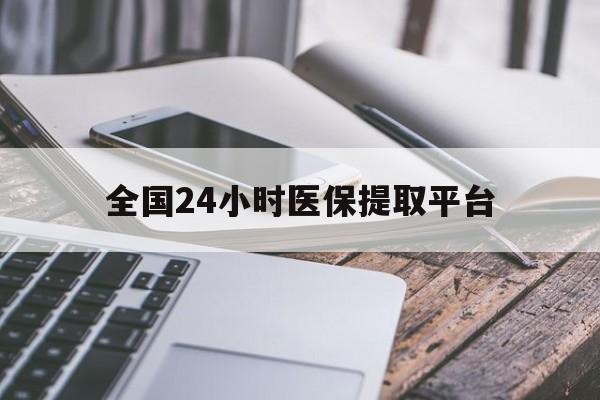攀枝花全国24小时医保提取平台(全国24小时医保提取平台有哪些)