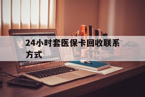 攀枝花24小时套医保卡回收联系方式(24小时套医保卡回收联系方式中介)
