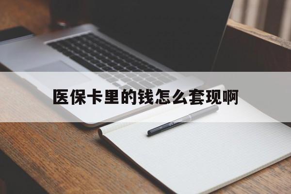 攀枝花医保卡里的钱怎么套现啊(医保卡的钱怎么套出来啊)