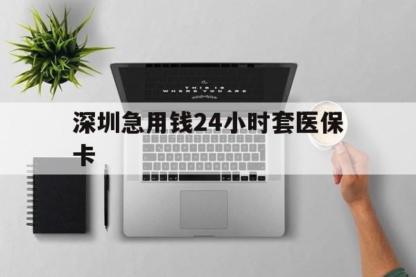 攀枝花深圳急用钱24小时套医保卡(深圳24小时套社保卡)
