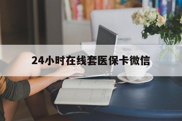 攀枝花24小时在线套医保卡微信(24小时在线套医保卡微信中介)