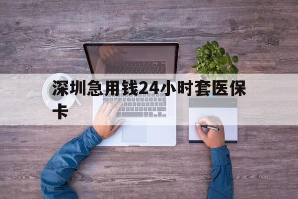 攀枝花深圳急用钱24小时套医保卡(深圳医保24小时在线咨询)
