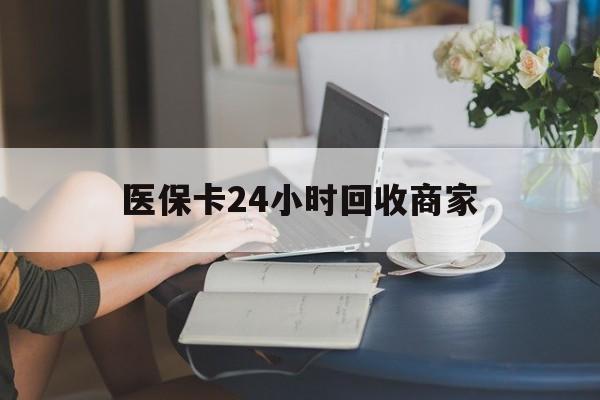 攀枝花医保卡24小时回收商家(高价回收医保卡联系方式)