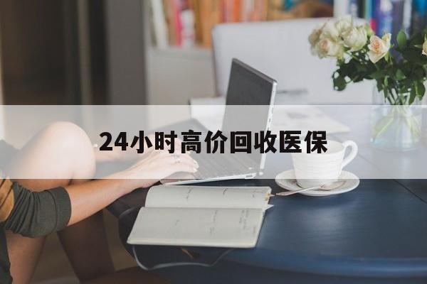 攀枝花24小时高价回收医保(24小时高价回收医保小额)