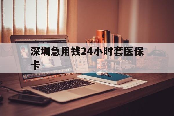 攀枝花深圳急用钱24小时套医保卡(深圳急用钱套医保卡联系方式)