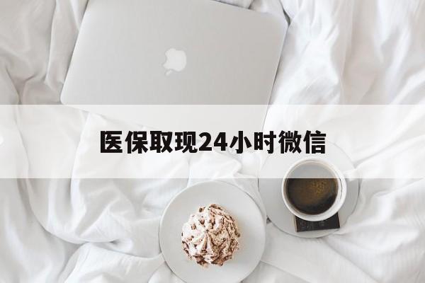 攀枝花医保取现24小时微信(医保取现24小时微信官方入口)
