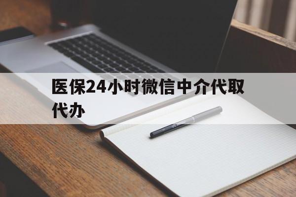 攀枝花医保24小时微信中介代取代办(代办医疗保险中介怎么收费)