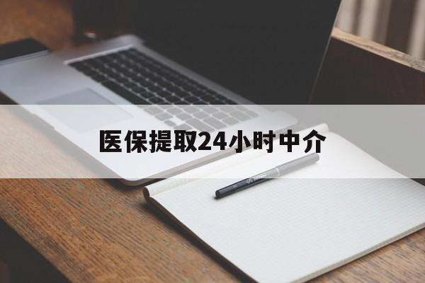 攀枝花医保提取24小时中介(医保提取24小时中介代办)