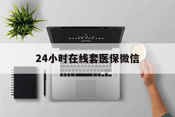 攀枝花24小时在线套医保微信(24小时在线套医保微信300)