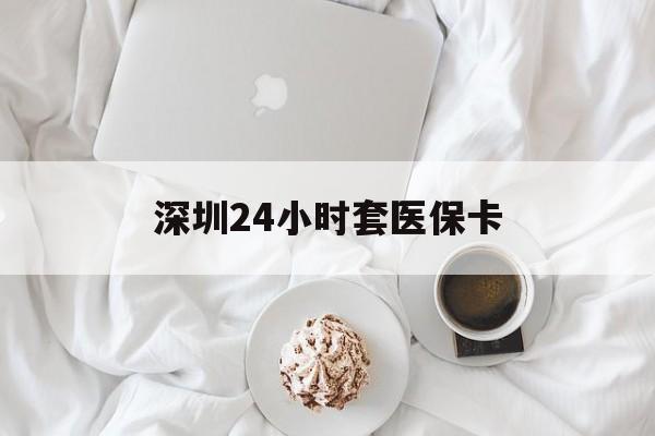攀枝花深圳24小时套医保卡(深圳医保套现有电话联系)