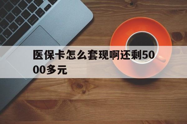 攀枝花医保卡怎么套现啊还剩5000多元(医保卡咋套现)